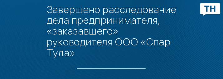 Завершено расследование дела предпринимателя, «заказавшего» руководителя ООО «Спар Тула»