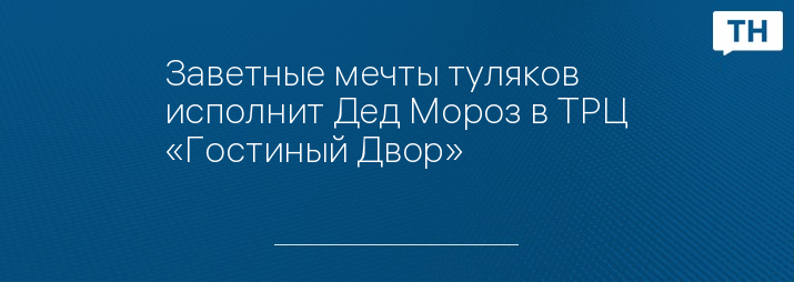 Заветные мечты туляков исполнит Дед Мороз в ТРЦ «Гостиный Двор»