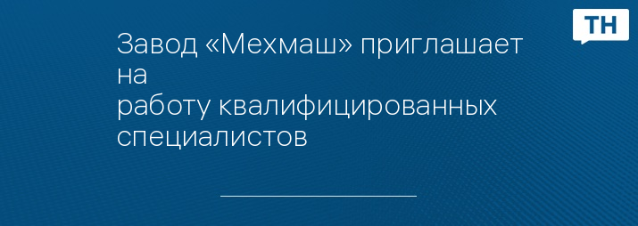 Завод «Мехмаш» приглашает на работу квалифицированных специалистов
