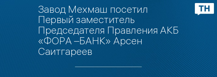 Завод Мехмаш посетил Первый заместитель Председателя Правления АКБ «ФОРА –БАНК» Арсен Саитгареев 