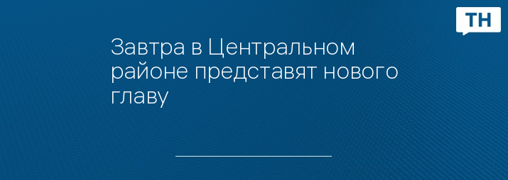 Завтра в Центральном районе представят нового главу