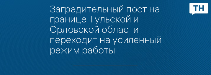 Заградительный пост на границе Тульской и Орловской области переходит на усиленный режим работы