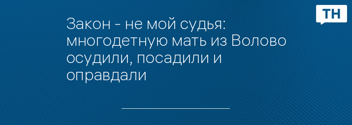 Закон - не мой судья: многодетную мать из Волово осудили, посадили и оправдали