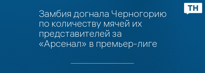 Замбия догнала Черногорию по количеству мячей их представителей за «Арсенал» в премьер-лиге