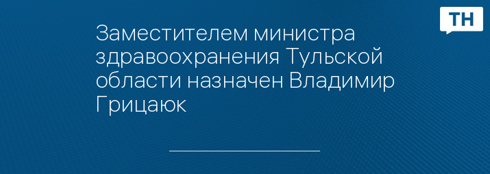 Заместителем министра здравоохранения Тульской области назначен Владимир Грицаюк