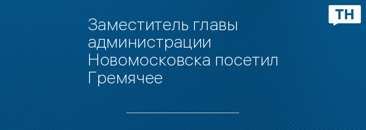 Заместитель главы администрации Новомосковска посетил Гремячее