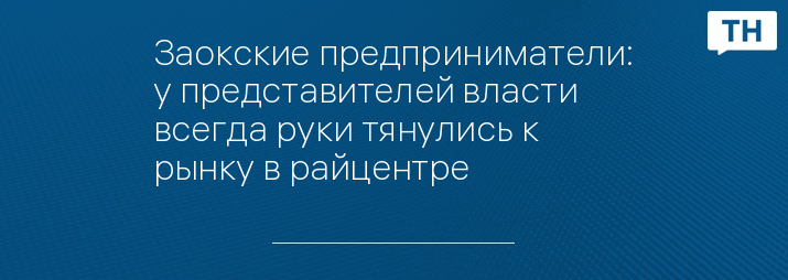 Заокские предприниматели: у представителей власти всегда руки тянулись к рынку в райцентре 