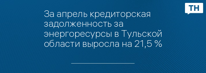 За апрель кредиторская задолженность за энергоресурсы в Тульской области выросла на 21,5 %