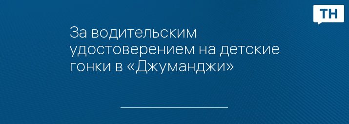 За водительским удостоверением на детские гонки в «Джуманджи»