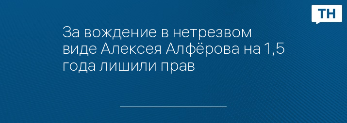 За вождение в нетрезвом виде Алексея Алфёрова на 1,5 года лишили прав