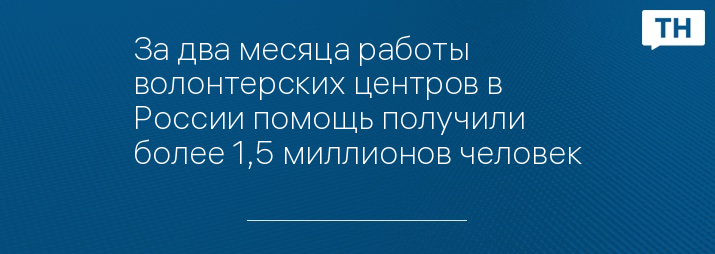 За два месяца работы волонтерских центров в России помощь получили более 1,5 миллионов человек