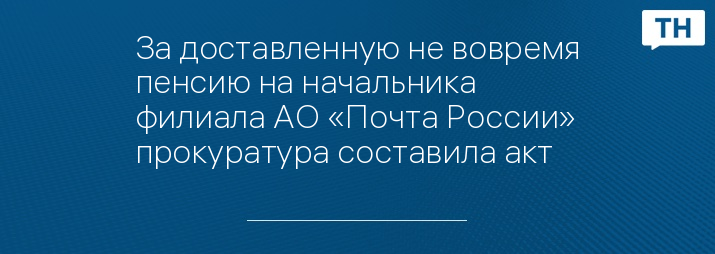 За доставленную не вовремя пенсию на начальника филиала АО «Почта России» прокуратура составила акт