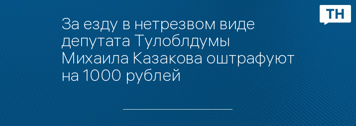 За езду в нетрезвом виде депутата Тулоблдумы Михаила Казакова оштрафуют на 1000 рублей