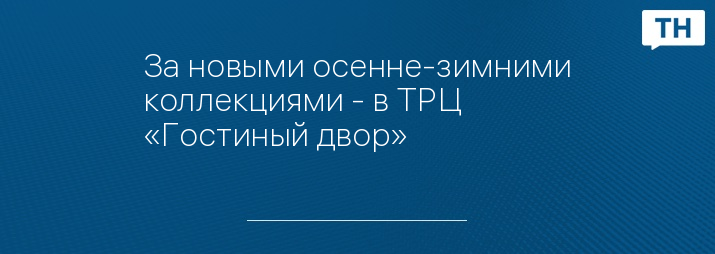 За новыми осенне-зимними коллекциями - в ТРЦ «Гостиный двор»