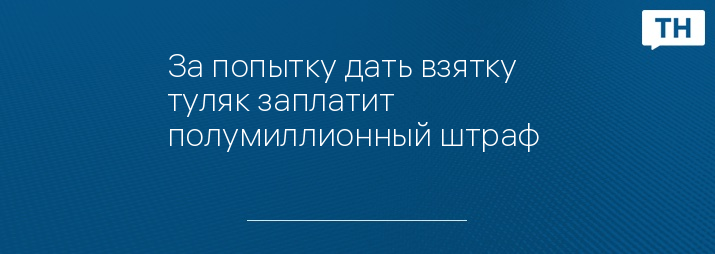 За попытку дать взятку туляк заплатит полумиллионный штраф 