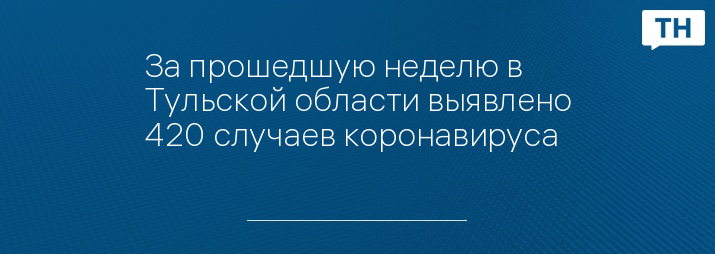 За прошедшую неделю в Тульской области выявлено 420 случаев коронавируса