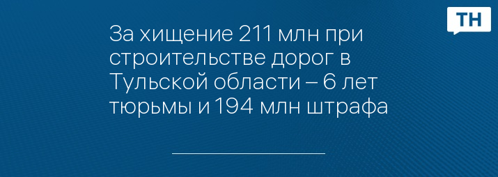 За хищение 211 млн при строительстве дорог в Тульской области – 6 лет тюрьмы и 194 млн штрафа