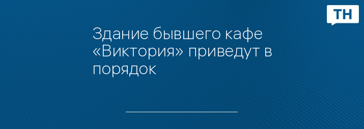 Здание бывшего кафе «Виктория» приведут в порядок