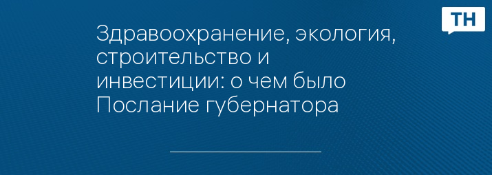 Здравоохранение, экология, строительство и инвестиции: о чем было Послание губернатора