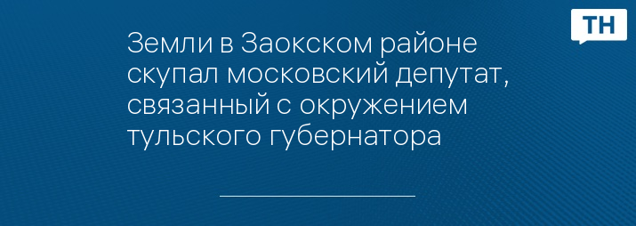 Земли в Заокском районе скупал московский депутат, связанный с окружением тульского губернатора