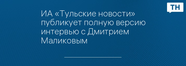 ИА «Тульские новости» публикует полную версию интервью с Дмитрием Маликовым