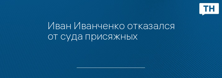 Иван Иванченко отказался от суда присяжных