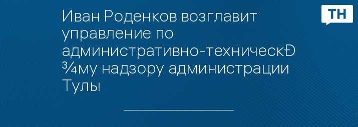 Иван Роденков возглавит управление по административно-техническому надзору администрации Тулы