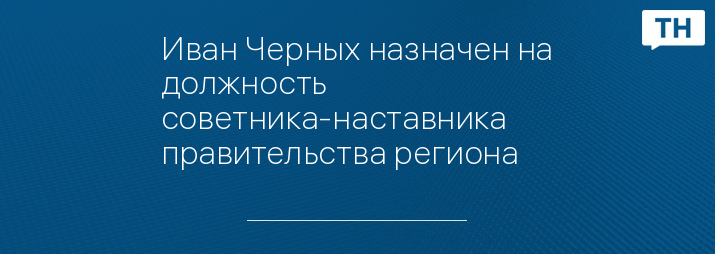 Иван Черных назначен на должность советника-наставника правительства региона 