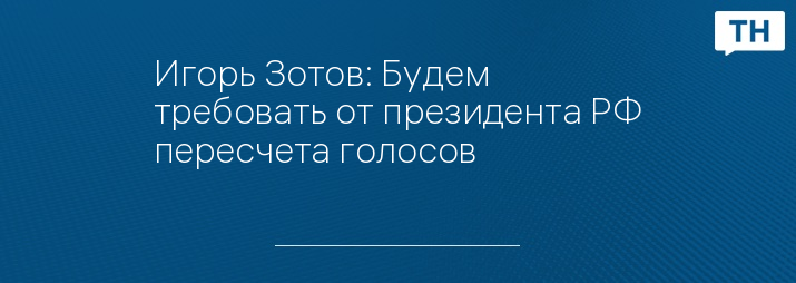 Игорь Зотов: Будем требовать от президента РФ пересчета голосов