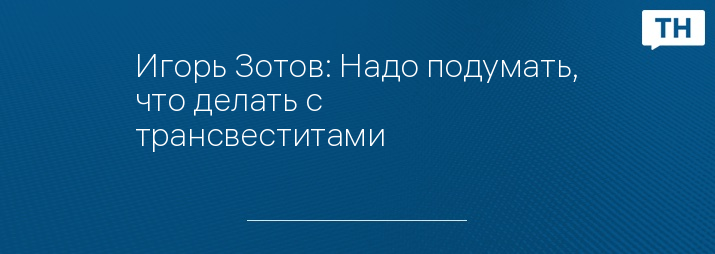 Игорь Зотов: Надо подумать, что делать с трансвеститами