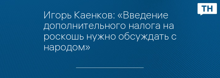 Игорь Каенков: «Введение дополнительного налога на роскошь нужно обсуждать с народом»