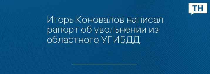 Игорь Коновалов написал рапорт об увольнении из областного УГИБДД