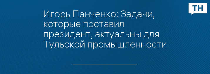 Игорь Панченко: Задачи, которые поставил президент, актуальны для Тульской промышленности