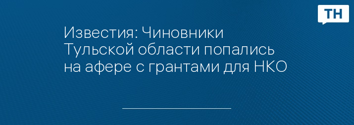 Известия: Чиновники Тульской области попались на афере с грантами для НКО  