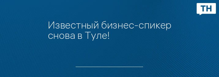 Известный бизнес-спикер снова в Туле!