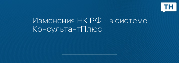 Изменения НК РФ - в системе КонсультантПлюс