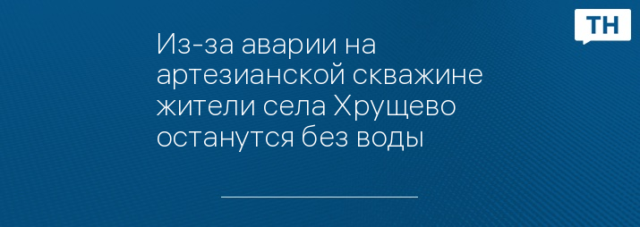 Из-за аварии на артезианской скважине жители села Хрущево останутся без воды