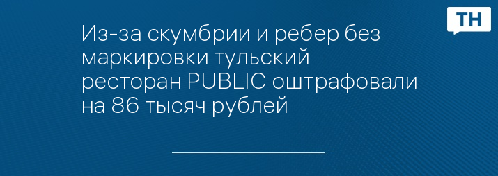 Из-за скумбрии и ребер без маркировки тульский ресторан PUBLIC оштрафовали на 86 тысяч рублей