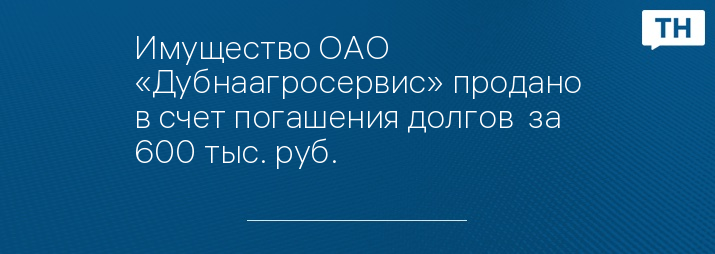 Имущество ОАО «Дубнаагросервис» продано в счет погашения долгов  за 600 тыс. руб.