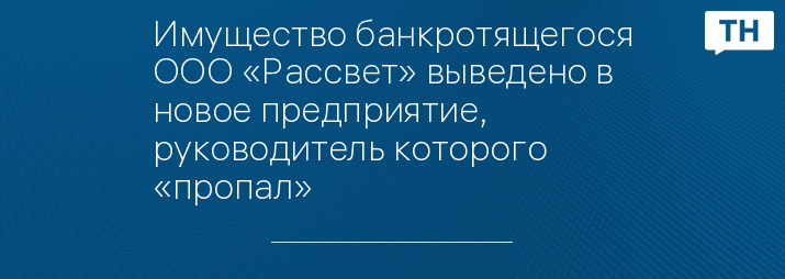 Имущество банкротящегося ООО «Рассвет» выведено в новое предприятие, руководитель которого «пропал»