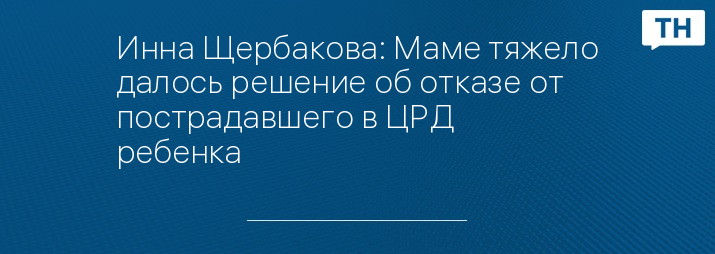 Инна Щербакова: Маме тяжело далось решение об отказе от пострадавшего в ЦРД ребенка