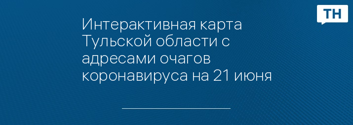 Интерактивная карта Тульской области с адресами очагов коронавируса на 21 июня