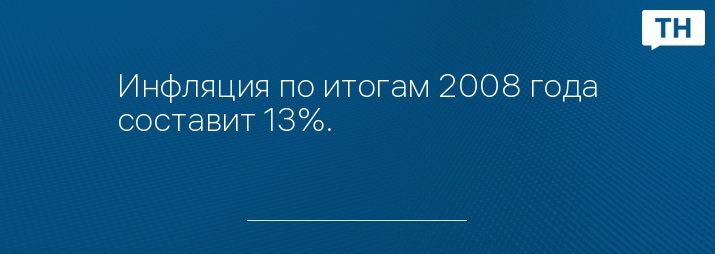 Инфляция по итогам 2008 года составит 13%.