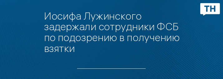 Иосифа Лужинского задержали сотрудники ФСБ по подозрению в получению взятки