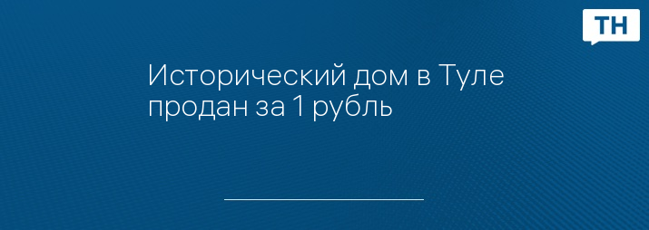 Исторический дом в Туле продан за 1 рубль