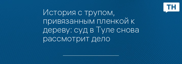 История с трупом, привязанным пленкой к дереву: суд в Туле снова рассмотрит дело