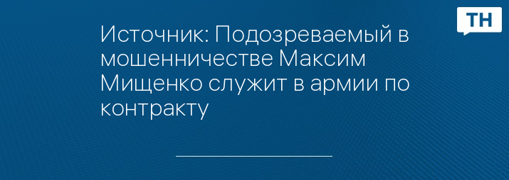 Источник: Подозреваемый в мошенничестве Максим Мищенко служит в армии по контракту