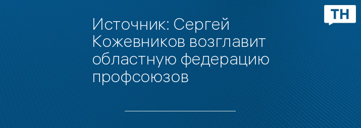 Источник: Сергей Кожевников возглавит областную федерацию профсоюзов 