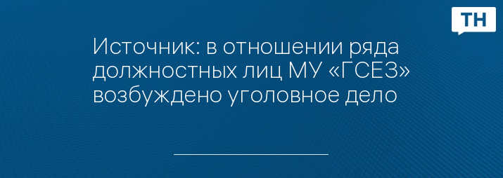 Источник: в отношении ряда должностных лиц МУ «ГСЕЗ» возбуждено уголовное дело