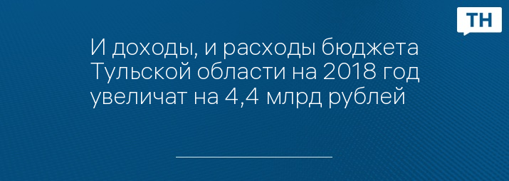 И доходы, и расходы бюджета Тульской области на 2018 год увеличат на 4,4 млрд рублей